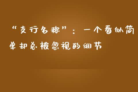 “支行名称”：一个看似简单却总被忽视的细节_https://wap.78312.cn_期货开户_第1张