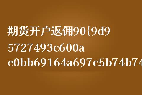 期货开户返佣90%_https://wap.78312.cn_债券资讯_第1张