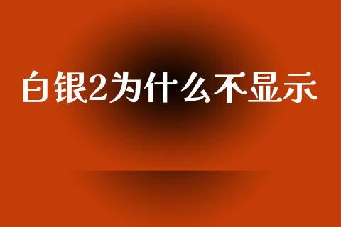白银2为什么不显示_https://wap.78312.cn_期货开户_第1张