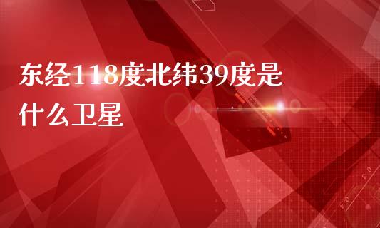 东经118度北纬39度是什么卫星_https://wap.78312.cn_期货开户_第1张