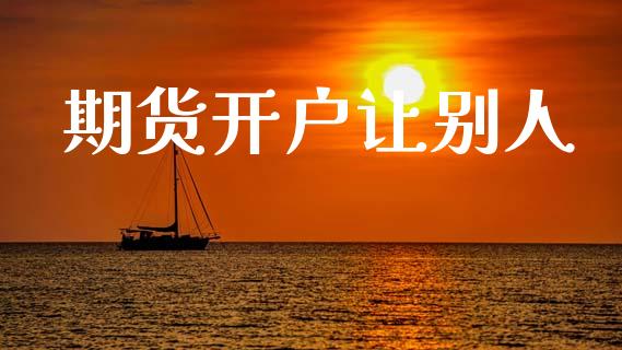 期货开户让别人_https://wap.78312.cn_全球市场_第1张
