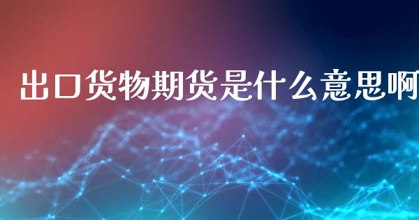 出口货物期货是什么意思啊_金融监管_第1张_期货开户_金融监管_外汇交易_债券资讯_全球市场_财经新闻 出口货物期货是什么意思啊_https://wap.78312.cn_金融监管_第1张