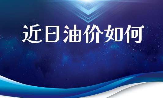 近日油价如何_https://wap.78312.cn_债券资讯_第1张