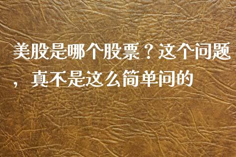 美股是哪个股票？这个问题，真不是这么简单问的_https://wap.78312.cn_财经新闻_第1张