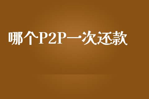哪个P2P一次还款_https://wap.78312.cn_外汇交易_第1张