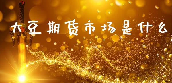 大豆期货市场是什么_https://wap.78312.cn_期货开户_第1张