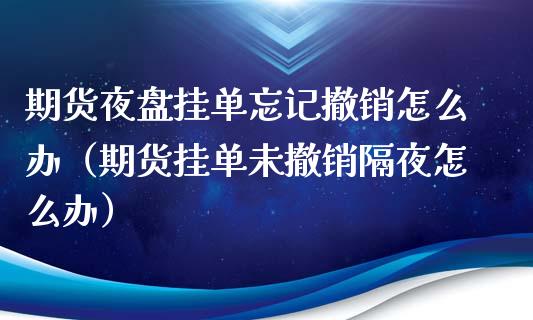 期货夜盘挂单忘记撤销怎么办（期货挂单未撤销隔夜怎么办）_https://wap.78312.cn_债券资讯_第1张