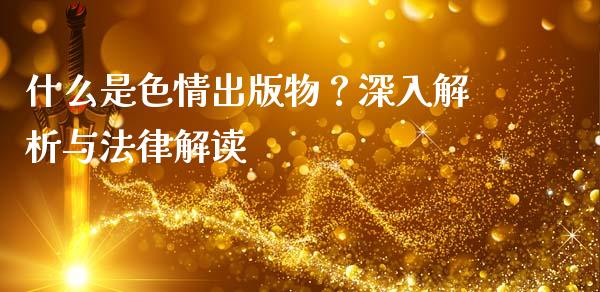 什么是色情出版物?深入解析与法律解读_金融监管_第1张_期货开户_金融监管_外汇交易_债券资讯_全球市场_财经新闻 什么是色情出版物?深入解析与法律解读_https://wap.78312.cn_金融监管_第1张