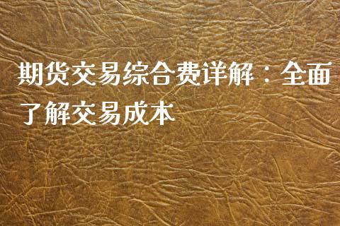 期货交易综合费详解：全面了解交易成本_https://wap.78312.cn_金融监管_第1张