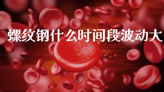 螺纹钢什么时间段波动大_https://wap.78312.cn_全球市场_第1张