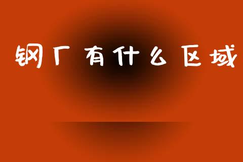 钢厂有什么区域_https://wap.78312.cn_金融监管_第1张