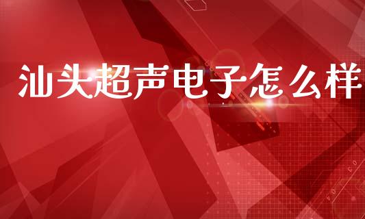 汕头超声电子怎么样_https://wap.78312.cn_外汇交易_第1张