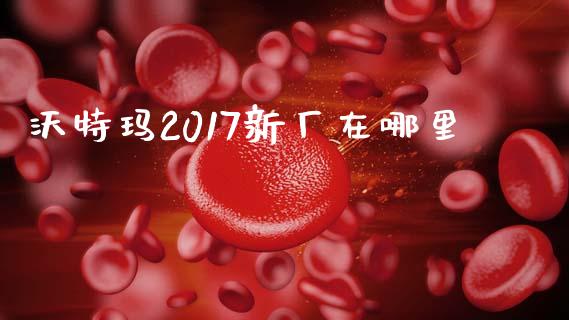 沃特玛2017新厂在哪里_https://wap.78312.cn_外汇交易_第1张