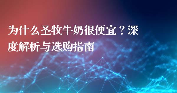 为什么圣牧牛奶很便宜？深度解析与选购指南_https://wap.78312.cn_金融监管_第1张