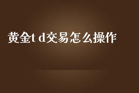 黄金t d交易怎么操作_https://wap.78312.cn_财经新闻_第1张