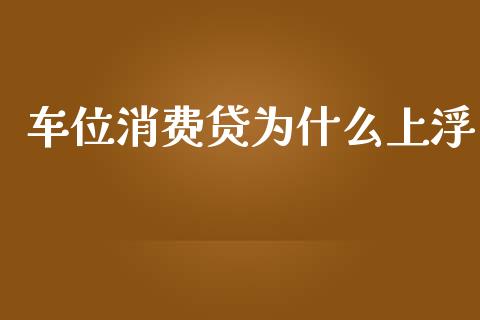 车位消费贷为什么上浮_https://wap.78312.cn_全球市场_第1张