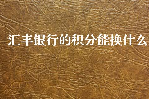 汇丰银行的积分能换什么_https://wap.78312.cn_财经新闻_第1张