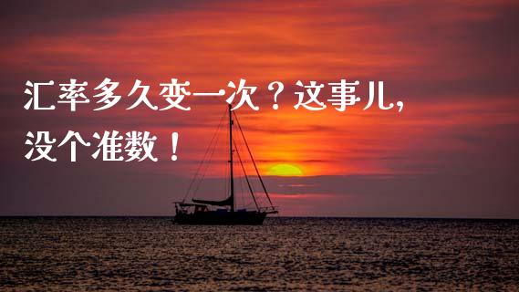汇率多久变一次？这事儿，没个准数！_https://wap.78312.cn_全球市场_第1张