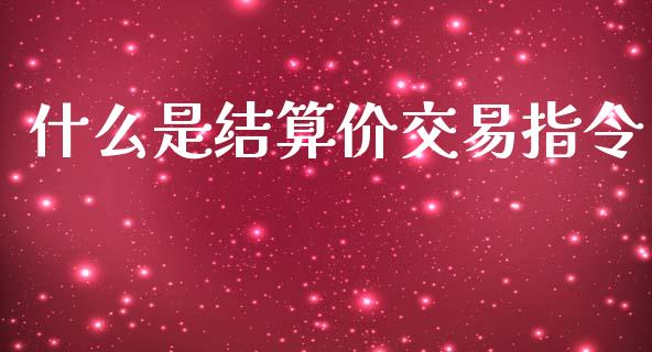 什么是结算价交易指令_https://wap.78312.cn_财经新闻_第1张