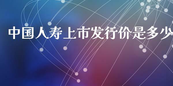 中国人寿上市发行价是多少_https://wap.78312.cn_外汇交易_第1张