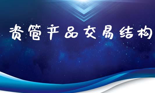 资管产品交易结构_https://wap.78312.cn_外汇交易_第1张