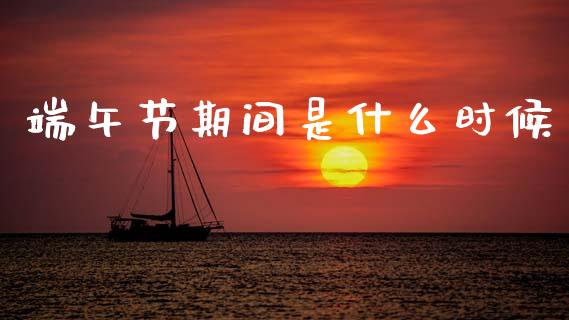 端午节期间是什么时候_https://wap.78312.cn_债券资讯_第1张