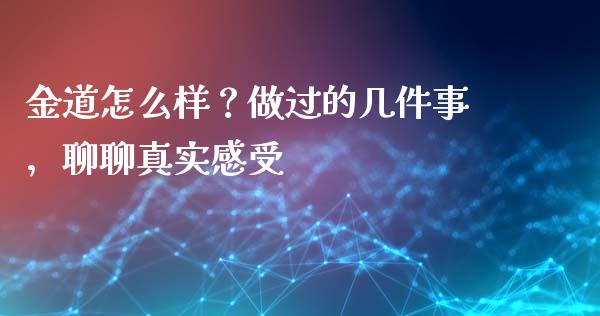 金道怎么样？做过的几件事，聊聊真实感受_https://wap.78312.cn_期货开户_第1张