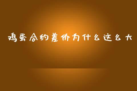 鸡蛋合约差价为什么这么大_https://wap.78312.cn_期货开户_第1张