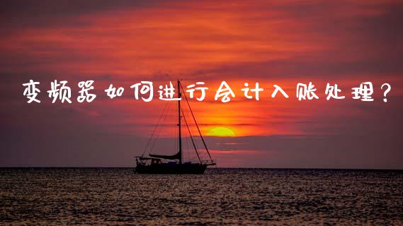 变频器如何进行会计入账处理？_https://wap.78312.cn_财经新闻_第1张