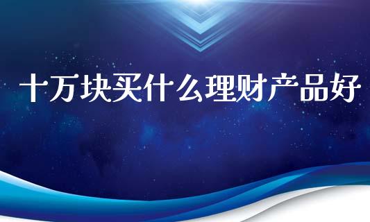 十万块买什么理财产品好_https://wap.78312.cn_外汇交易_第1张