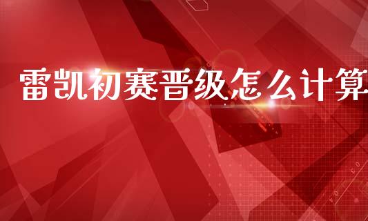 雷凯初赛晋级怎么计算_https://wap.78312.cn_债券资讯_第1张