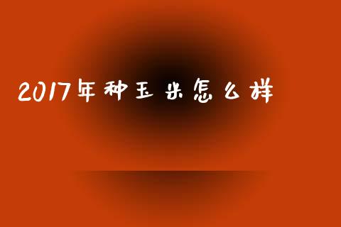 2017年种玉米怎么样_全球市场_第1张_期货开户_金融监管_外汇交易_债券资讯_全球市场_财经新闻 2017年种玉米怎么样_https://wap.78312.cn_全球市场_第1张