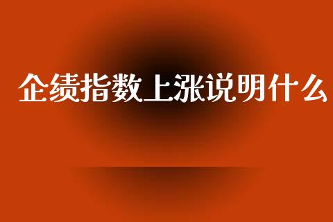 企绩指数上涨说明什么_https://wap.78312.cn_外汇交易_第1张