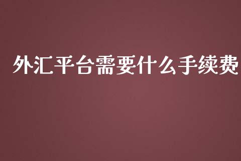 外汇平台需要什么手续费_https://wap.78312.cn_全球市场_第1张