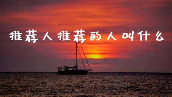 推荐人推荐的人叫什么_https://wap.78312.cn_期货开户_第1张