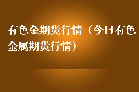 有色金期货行情（今日有色金属期货行情）_https://wap.78312.cn_财经新闻_第1张