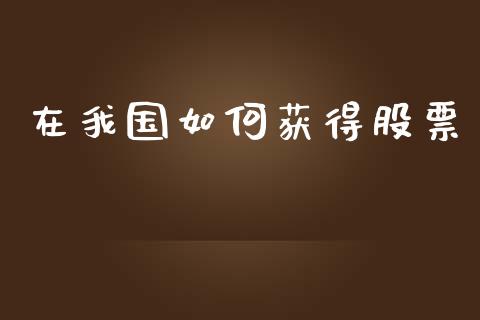 在我国如何获得股票_https://wap.78312.cn_全球市场_第1张