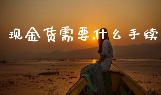现金货需要什么手续_https://wap.78312.cn_全球市场_第1张
