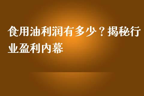 食用油利润有多少？揭秘行业盈利内幕_https://wap.78312.cn_债券资讯_第1张