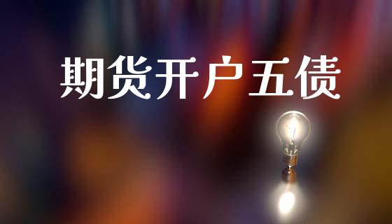 期货开户五债_https://wap.78312.cn_财经新闻_第1张