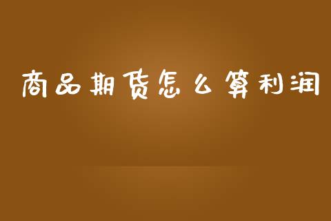 商品期货怎么算利润_https://wap.78312.cn_财经新闻_第1张