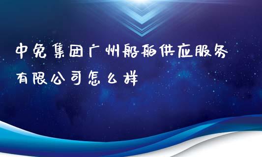 中免集团广州船舶供应服务有限公司怎么样_https://wap.78312.cn_财经新闻_第1张