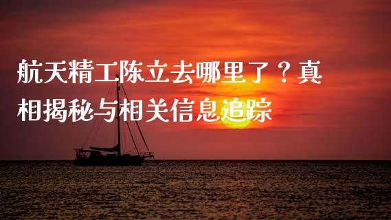 航天精工陈立去哪里了？真相揭秘与相关信息追踪_https://wap.78312.cn_金融监管_第1张