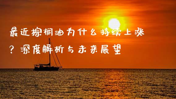 最近棕榈油为什么持续上涨？深度解析与未来展望_https://wap.78312.cn_全球市场_第1张