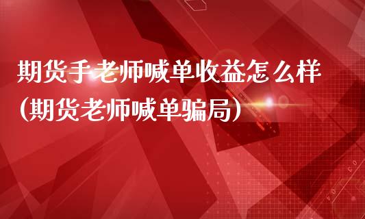 期货手老师喊单收益怎么样(期货老师喊单骗局)_https://wap.78312.cn_外汇交易_第1张