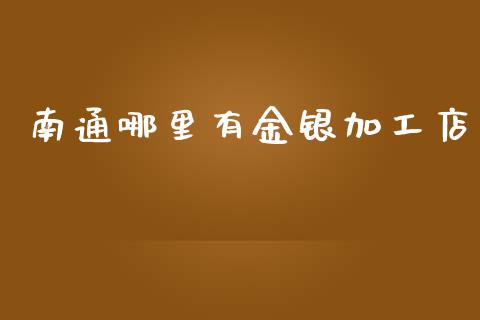南通哪里有金银加工店_https://wap.78312.cn_期货开户_第1张