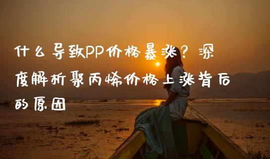 什么导致PP价格暴涨？深度解析聚丙烯价格上涨背后的原因_https://wap.78312.cn_债券资讯_第1张