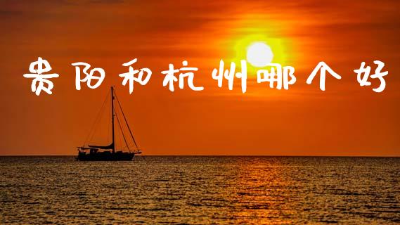 贵阳和杭州哪个好_https://wap.78312.cn_财经新闻_第1张