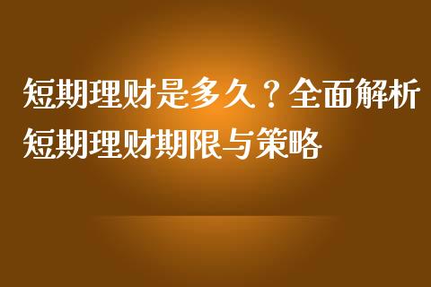 短期理财是多久？全面解析短期理财期限与策略_https://wap.78312.cn_财经新闻_第1张