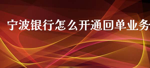 宁波银行怎么开通回单业务_https://wap.78312.cn_财经新闻_第1张
